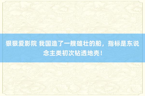 狠狠爱影院 我国造了一艘雄壮的船，指标是东说念主类初次钻透地壳！