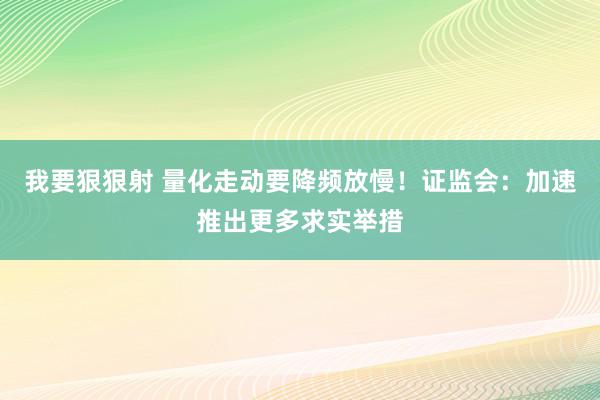 我要狠狠射 量化走动要降频放慢！证监会：加速推出更多求实举措