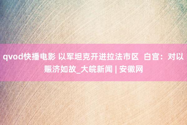 qvod快播电影 以军坦克开进拉法市区  白宫：对以赈济如故_大皖新闻 | 安徽网