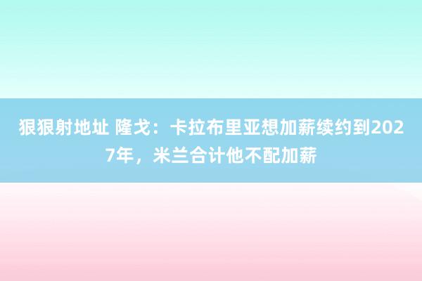 狠狠射地址 隆戈：卡拉布里亚想加薪续约到2027年，米兰合计他不配加薪