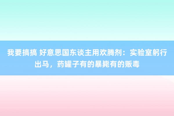 我要搞搞 好意思国东谈主用欢腾剂：实验室躬行出马，药罐子有的暴毙有的贩毒