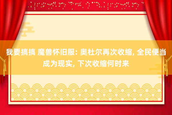 我要搞搞 魔兽怀旧服: 奥杜尔再次收缩, 全民便当成为现实, 下次收缩何时来