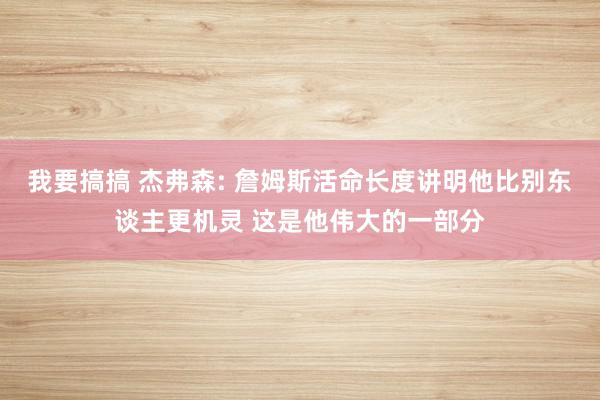 我要搞搞 杰弗森: 詹姆斯活命长度讲明他比别东谈主更机灵 这是他伟大的一部分