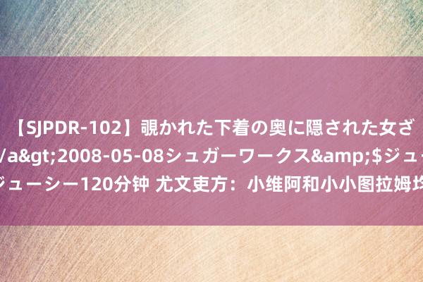 【SJPDR-102】覗かれた下着の奥に隠された女ざかりのエロス</a>2008-05-08シュガーワークス&$ジューシー120分钟 尤文吏方：小维阿和小小图拉姆均腿筋受伤，预测10天后复查