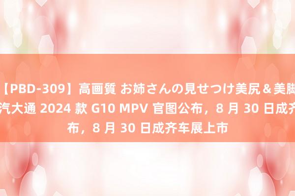 【PBD-309】高画質 お姉さんの見せつけ美尻＆美脚の誘惑 上汽大通 2024 款 G10 MPV 官图公布，8 月 30 日成齐车展上市