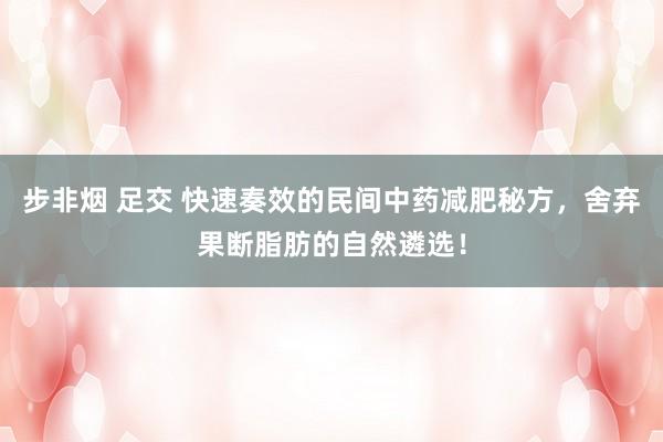步非烟 足交 快速奏效的民间中药减肥秘方，舍弃果断脂肪的自然遴选！