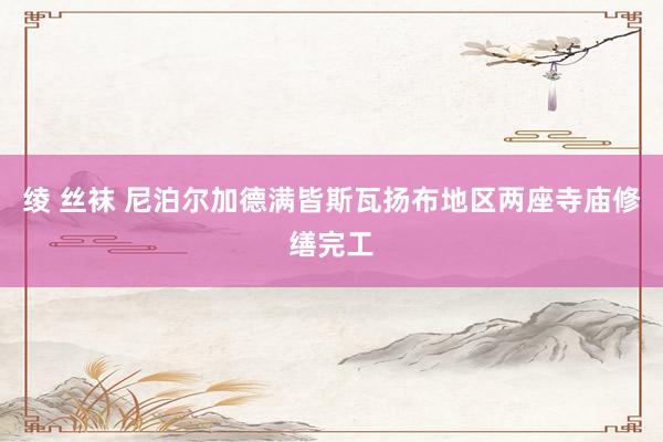 绫 丝袜 尼泊尔加德满皆斯瓦扬布地区两座寺庙修缮完工