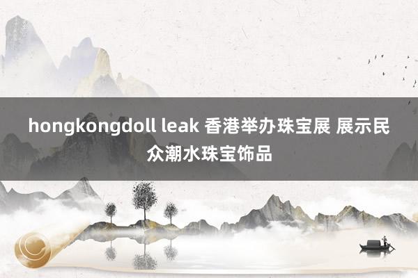 hongkongdoll leak 香港举办珠宝展 展示民众潮水珠宝饰品
