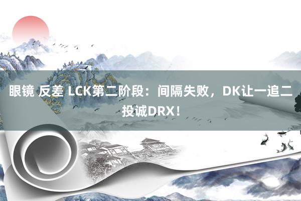 眼镜 反差 LCK第二阶段：间隔失败，DK让一追二投诚DRX！