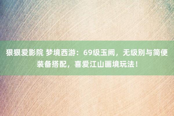 狠狠爱影院 梦境西游：69级玉阙，无级别与简便装备搭配，喜爱江山画境玩法！