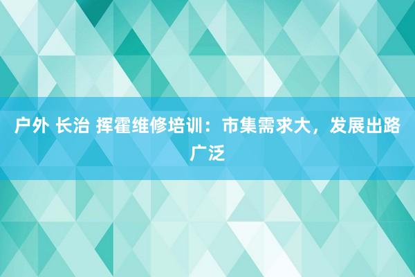 户外 长治 挥霍维修培训：市集需求大，发展出路广泛