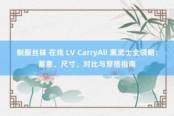 制服丝袜 在线 LV CarryAll 黑武士全领略：蓄意、尺寸、对比与穿搭指南