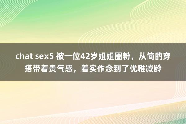 chat sex5 被一位42岁姐姐圈粉，从简的穿搭带着贵气感，着实作念到了优雅减龄