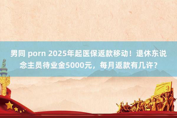 男同 porn 2025年起医保返款移动！退休东说念主员待业金5000元，每月返款有几许？