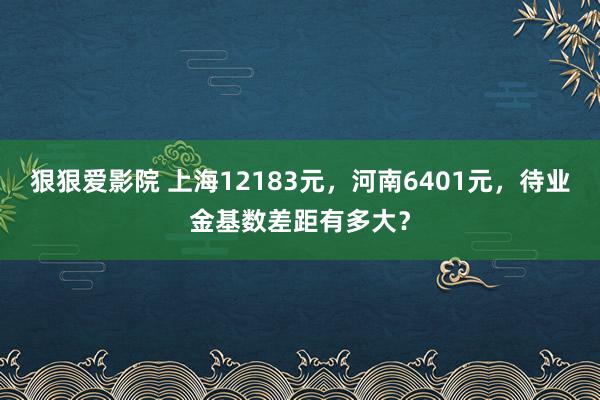 狠狠爱影院 上海12183元，河南6401元，待业金基数差距有多大？