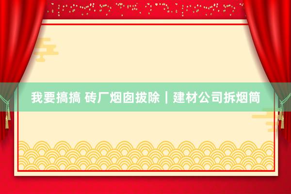 我要搞搞 砖厂烟囱拔除｜建材公司拆烟筒