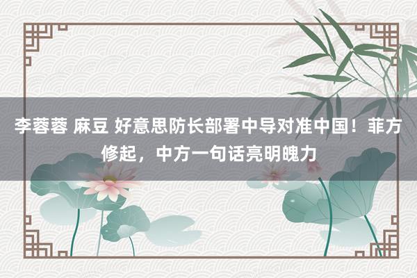 李蓉蓉 麻豆 好意思防长部署中导对准中国！菲方修起，中方一句话亮明魄力