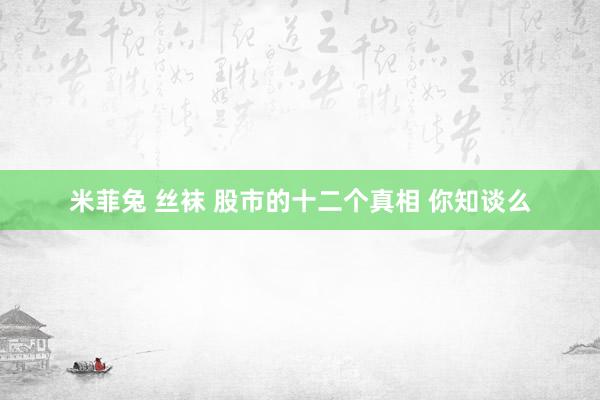米菲兔 丝袜 股市的十二个真相 你知谈么