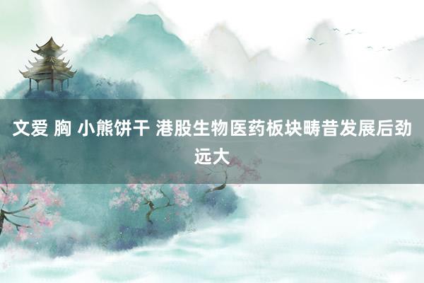 文爱 胸 小熊饼干 港股生物医药板块畴昔发展后劲远大
