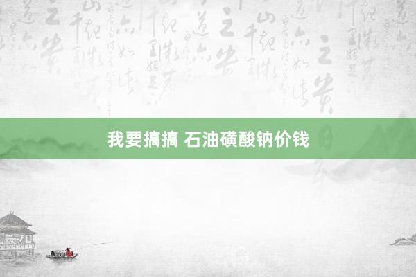 我要搞搞 石油磺酸钠价钱