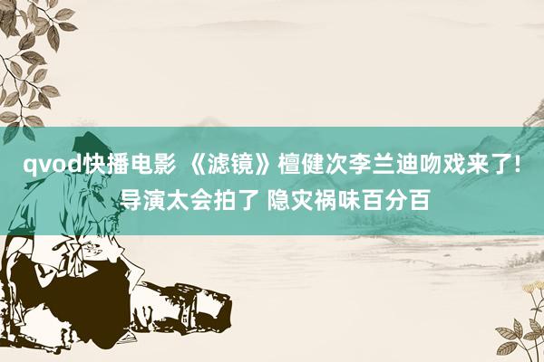 qvod快播电影 《滤镜》檀健次李兰迪吻戏来了! 导演太会拍了 隐灾祸味百分百