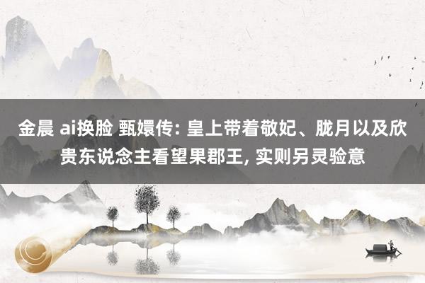 金晨 ai换脸 甄嬛传: 皇上带着敬妃、胧月以及欣贵东说念主看望果郡王, 实则另灵验意