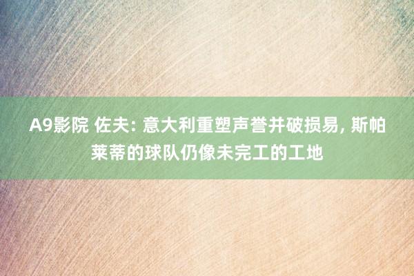 A9影院 佐夫: 意大利重塑声誉并破损易, 斯帕莱蒂的球队仍像未完工的工地