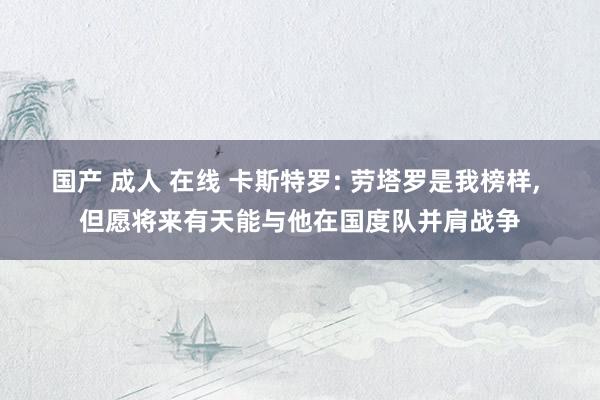 国产 成人 在线 卡斯特罗: 劳塔罗是我榜样, 但愿将来有天能与他在国度队并肩战争