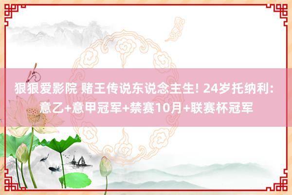 狠狠爱影院 赌王传说东说念主生! 24岁托纳利: 意乙+意甲冠军+禁赛10月+联赛杯冠军