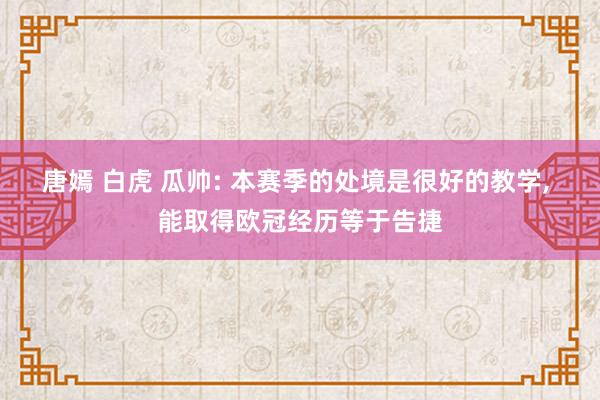 唐嫣 白虎 瓜帅: 本赛季的处境是很好的教学, 能取得欧冠经历等于告捷