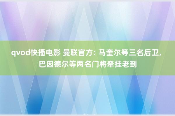 qvod快播电影 曼联官方: 马奎尔等三名后卫, 巴因德尔等两名门将牵挂老到