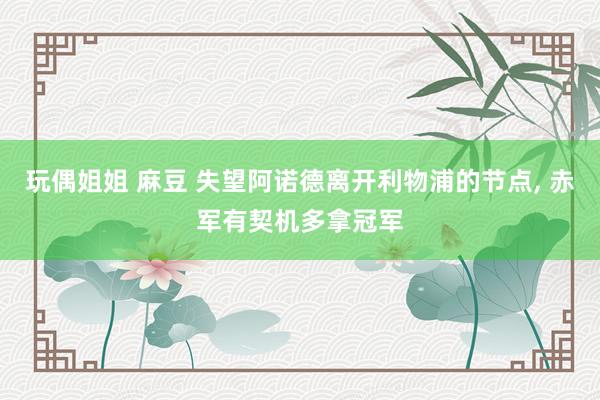 玩偶姐姐 麻豆 失望阿诺德离开利物浦的节点, 赤军有契机多拿冠军