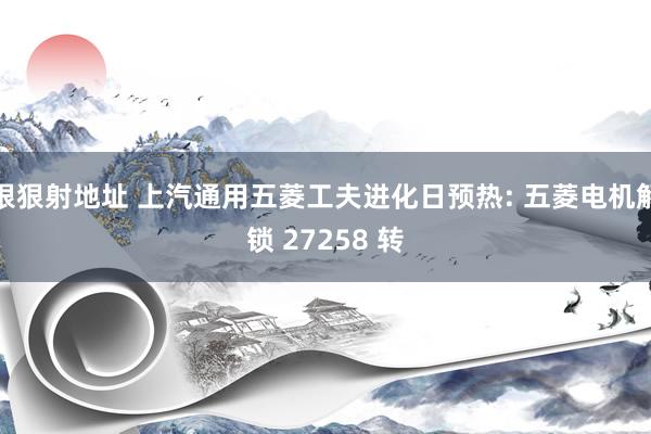 狠狠射地址 上汽通用五菱工夫进化日预热: 五菱电机解锁 27258 转
