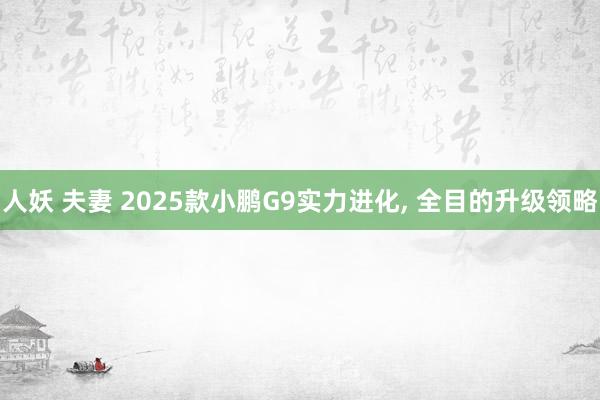 人妖 夫妻 2025款小鹏G9实力进化, 全目的升级领略