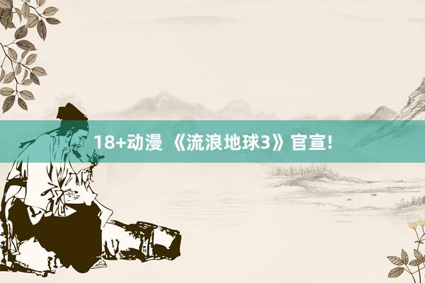 18+动漫 《流浪地球3》官宣!