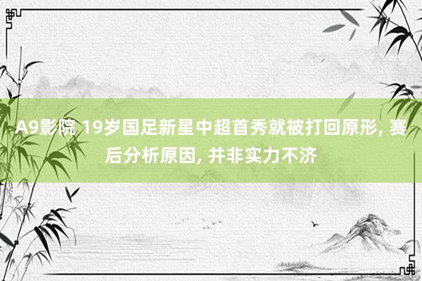 A9影院 19岁国足新星中超首秀就被打回原形, 赛后分析原因, 并非实力不济