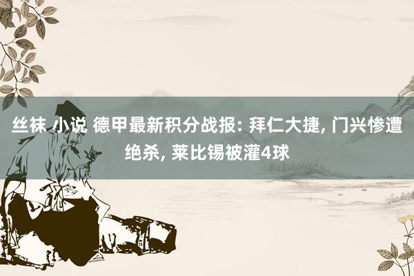 丝袜 小说 德甲最新积分战报: 拜仁大捷, 门兴惨遭绝杀, 莱比锡被灌4球