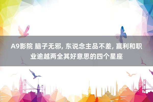 A9影院 脑子无邪, 东说念主品不差, 赢利和职业逾越两全其好意思的四个星座