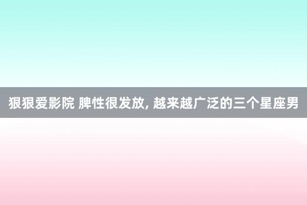 狠狠爱影院 脾性很发放, 越来越广泛的三个星座男