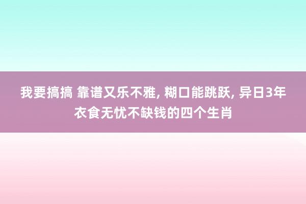 我要搞搞 靠谱又乐不雅, 糊口能跳跃, 异日3年衣食无忧不缺钱的四个生肖