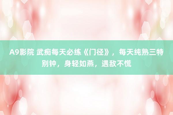 A9影院 武痴每天必练《门径》，每天纯熟三特别钟，身轻如燕，遇敌不慌
