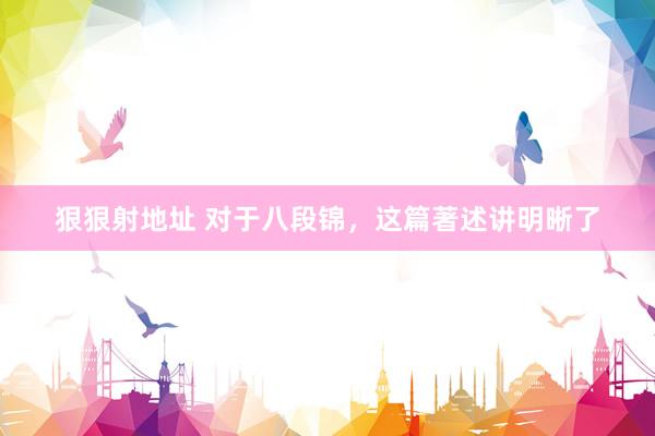 狠狠射地址 对于八段锦，这篇著述讲明晰了