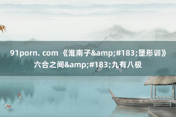 91porn. com 《淮南子&#183;墬形训》六合之间&#183;九有八极