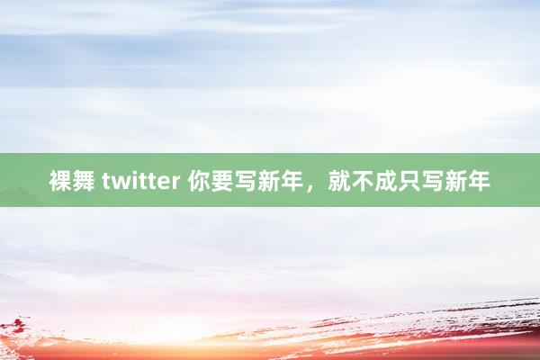 裸舞 twitter 你要写新年，就不成只写新年
