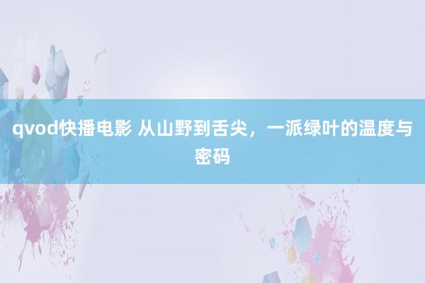 qvod快播电影 从山野到舌尖，一派绿叶的温度与密码