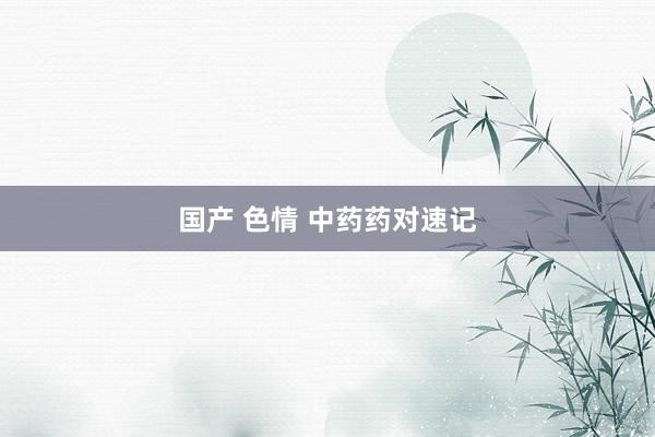 国产 色情 中药药对速记