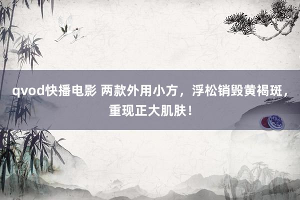 qvod快播电影 两款外用小方，浮松销毁黄褐斑，重现正大肌肤！
