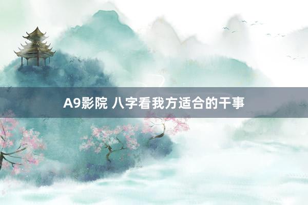 A9影院 八字看我方适合的干事